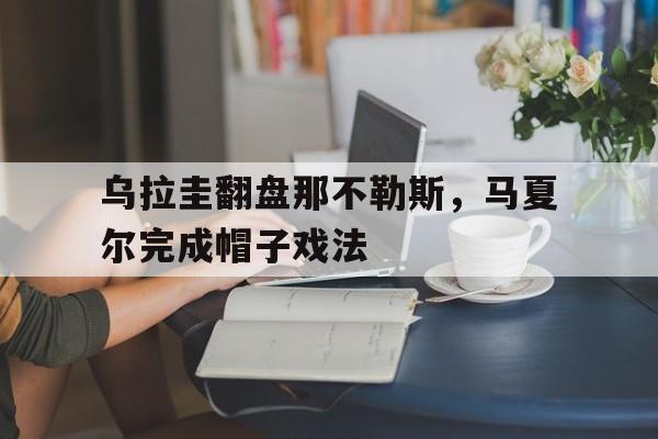 乌拉圭翻盘那不勒斯,马夏尔完成帽子戏法的简单介绍 乌拉圭翻盘那不勒斯,马夏尔完成帽子戏法的简单介绍