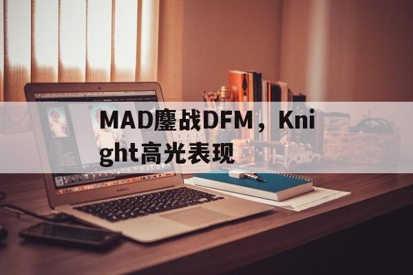 MAD鏖战DFM，Knight高光表现的简单介绍