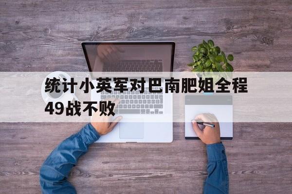 开云官方app入口-关于统计小英军对巴南肥姐全程49战不败的信息